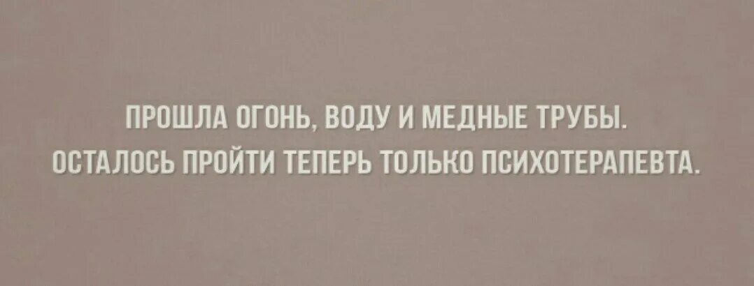 Пройти огонь и воду значение. Прошла огонь воду и медные трубы осталось. Прошла огонь, медные трубы осталось пройти психотерапевта. Прошла огонь и воду и медные трубы теперь осталось. Осталось пройти психотерапевта.