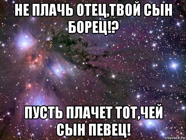 Пусть плачет тот чей сын. Не плачь отец твой сын отец. Не плачь отец твой сын боксёр пусть плачет тот чей сын танцор. Не плачь отец твой сын борец. Папа плачет что делать