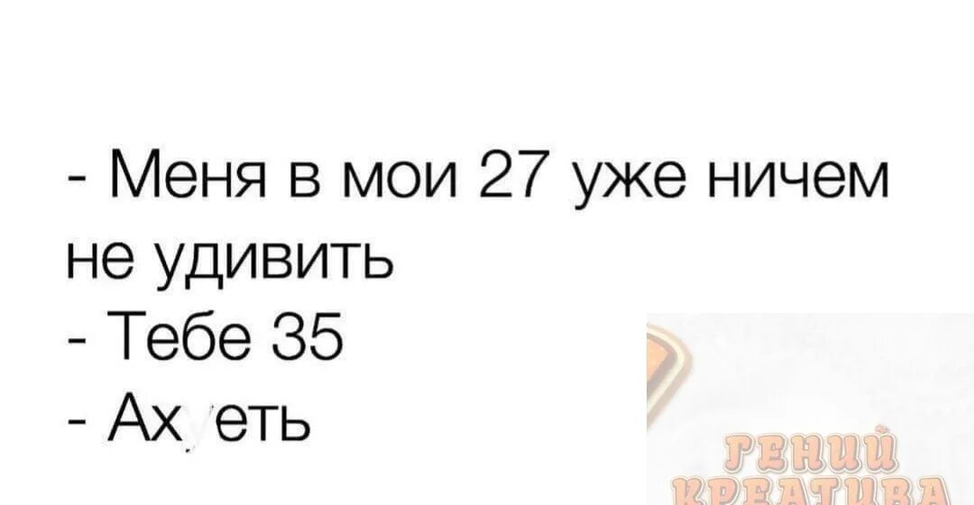 Ничем не удивишь. Меня в мои 27 уже ничем не удивить. меня в мои 27 уже ничем не удивить тебе 35. уже ничему не удивляюсь.