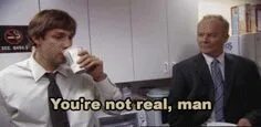 I m real you are not. You&#039;re not real. gentleman youre about to see a baked apple.