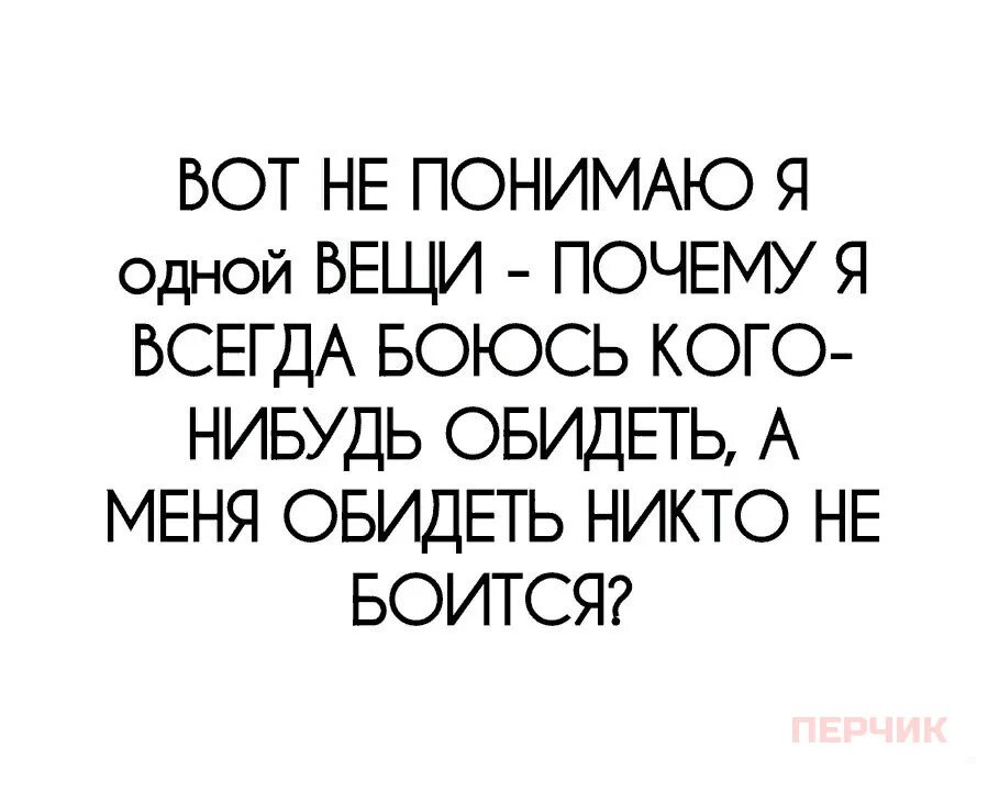 Всегда боялась. Почему я всегда боюсь кого-нибудь обидеть а меня. Никто не боится обидеть меня. Я всегда боюсь обидеть чужие чувства а Мои. Мои чувства не боится обидеть никто.