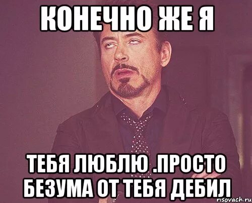 Ну ты дебил. Я люблю тебя дебил. Дебил любит тебя. Да я люблю тебя Мем. Конечно обожаю