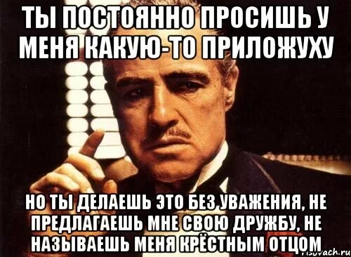 Постоянно просит помочь. Крестный отец мемы. Постоянно просишь. Но ты просишь без уважения ты не предлагаешь дружбу. Часто просят деньги без уважения.