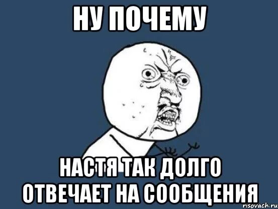 Почему так долго говоришь. Почему не отвечаешь на сообщения. Долго отвечает на сообщения. Мемы про Настю. Почему так долго отвечаешь.