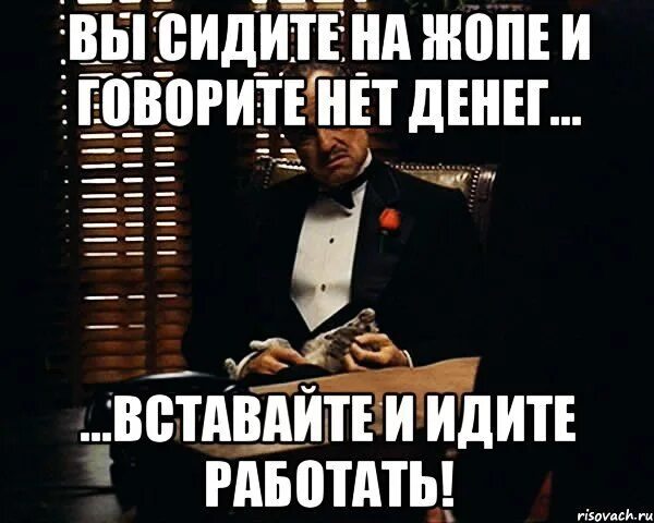 Денег нет цитата. Сидишь без денег. Хочешь денег иди работай. Надо работать.