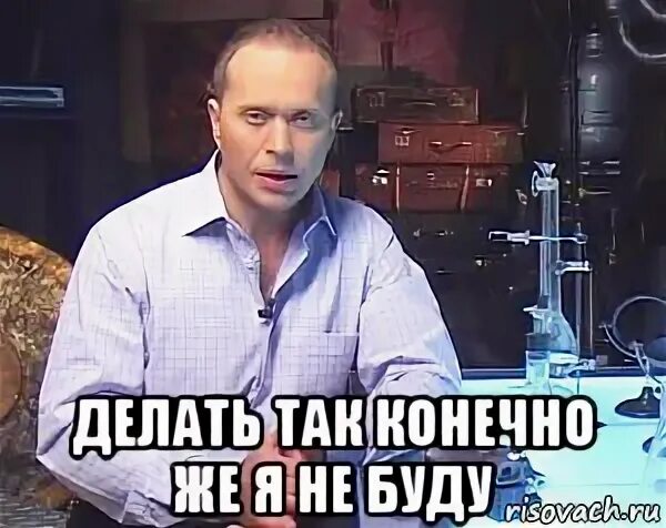 Это конечно многим было. Делать я этого конечно же не буду. делать я так конечно не буду. проверять я этого конечно же не буду. но проверять я её конечно не буду.