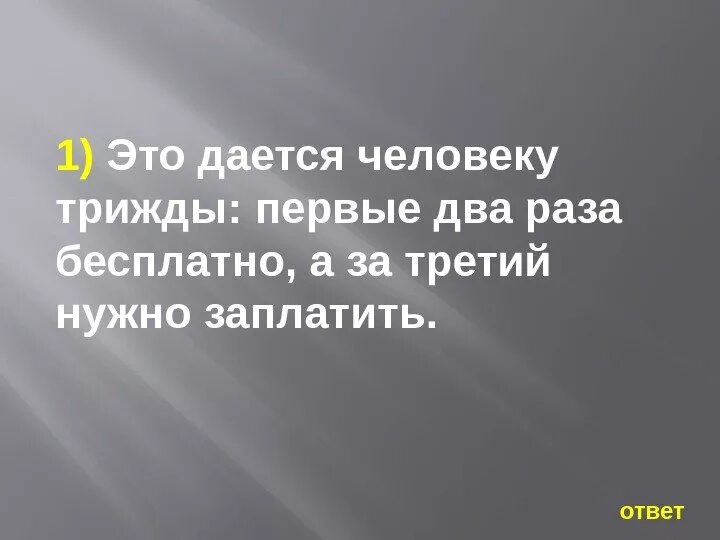 1 раз ответ. Это дается человеку трижды. это человеку дается трижды первые два раза бесплатно. первые два раза бесплатно а за третий нужно заплатить. загадка это даётся человеку трижды ответ.