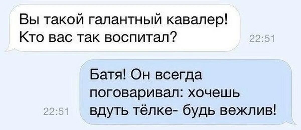 Батя дура. Хочешь вдуть девушке будь вежлив. Хочу вдуть. Хочешь быть тёлки будь вежлив. Батя фигни не посоветует.