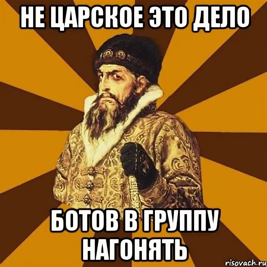 Дело бот. Царь кривии. мемы про ивана грозного. царь мем. не царское это дело картинки прикольные.