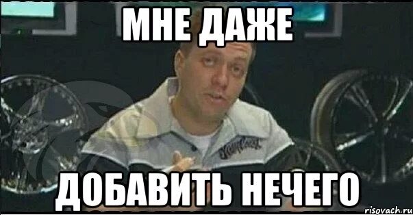 Ничего не будет просто скажи. Мне нечего добавить. Тут даже и сказать нечего. Даже добавить нечего. И сказать то нечего.