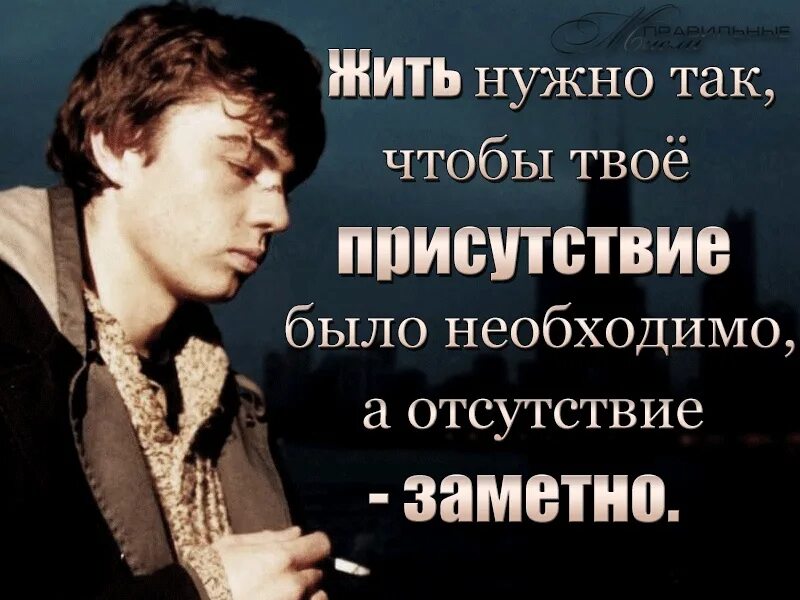 Жить нужно так чтобы твоё присутствие. Твое отсутствие заметно. Чтобы твое присутствие было необходимо, а отсутствие заметно. Отсутствие твоего присутствия..... Должно быть в наличии любой