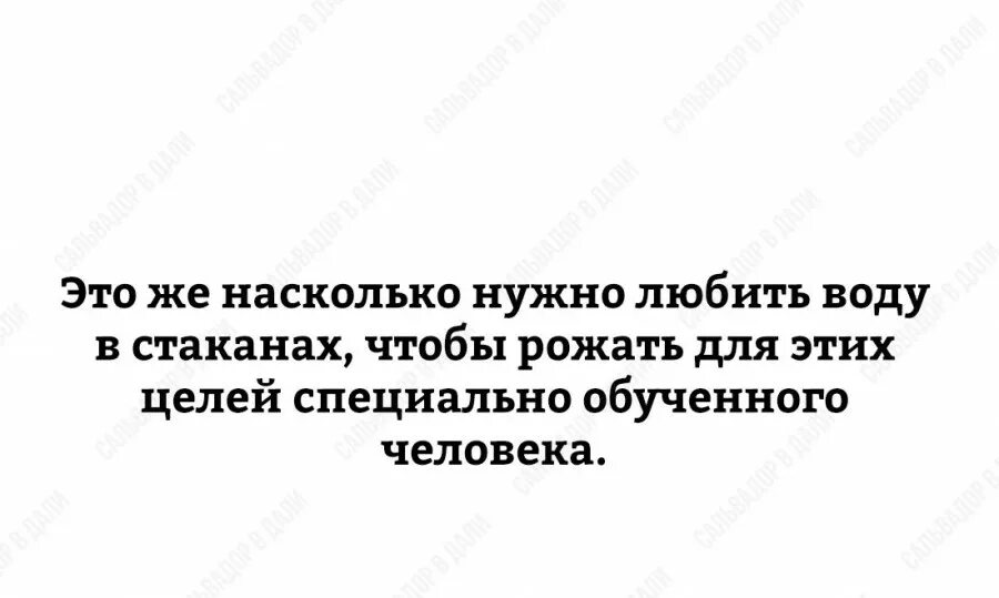 Я родился чтобы показать как надо сук. Насколько надо любить воду. Это же как надо любить воду в стаканах чтобы рожать. Это же на сколько нужно любить воду в стаканах чтобы рожать.