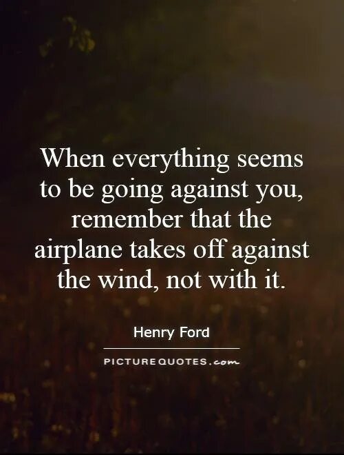 When everything is gone. When everything seems to be going against you remember that the Airplane. When everything seems to be going against you remember that. Everything seemed какое время. When it seems that the whole World is against you-remember that the plane takes off against the Wind..