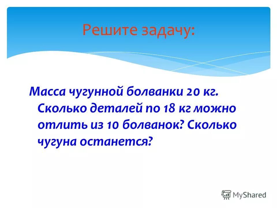 Презентация на тему деление 5 класс. Масса чугунной болванки 20 кг. Масса чугунной болванки 20 кг сколько деталей по 18 кг. Масса чугунной болванки. Масса чугунной болванки 20 кг сколько.