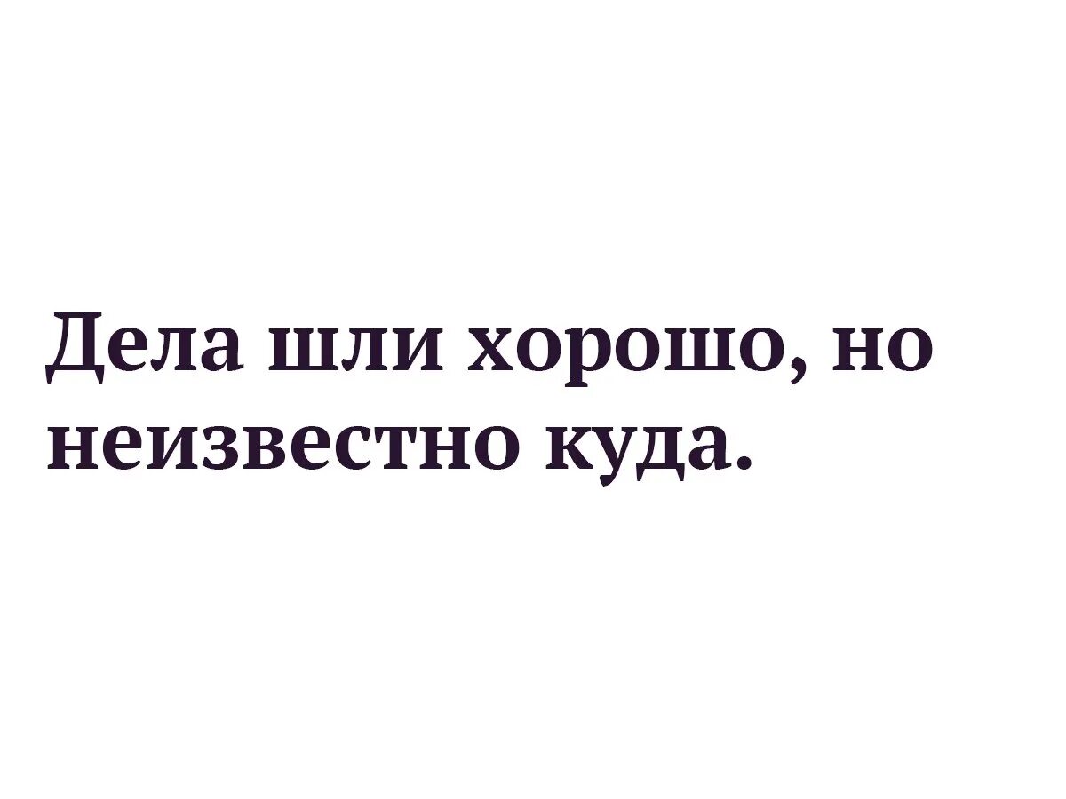 Дела шли хорошо но неизвестно куда картинка. Дела шли хорошо но неизвестно куда. Дела идут хорошо. Дела шли хорошо но не известно куда. Не идут дела постоянно