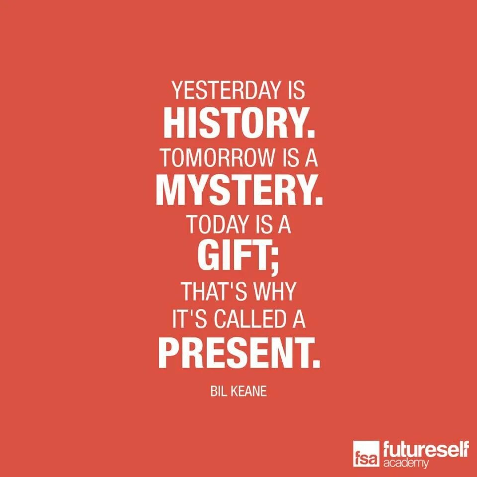 Yesterday is a History tomorrow is a Mystery today is a Gift. Yesterday is History tomorrow is Mystery today. Today is a Gift. Yesterday is History tomorrow is Mystery today is a Gift that is why it is Called the present. And that s why her