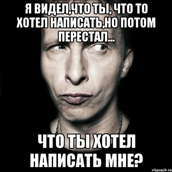 Удалила давно. Я видел ты что то писал. Хотеть. Когда хочешь написать. Я видел что ты хотел что-то написать.