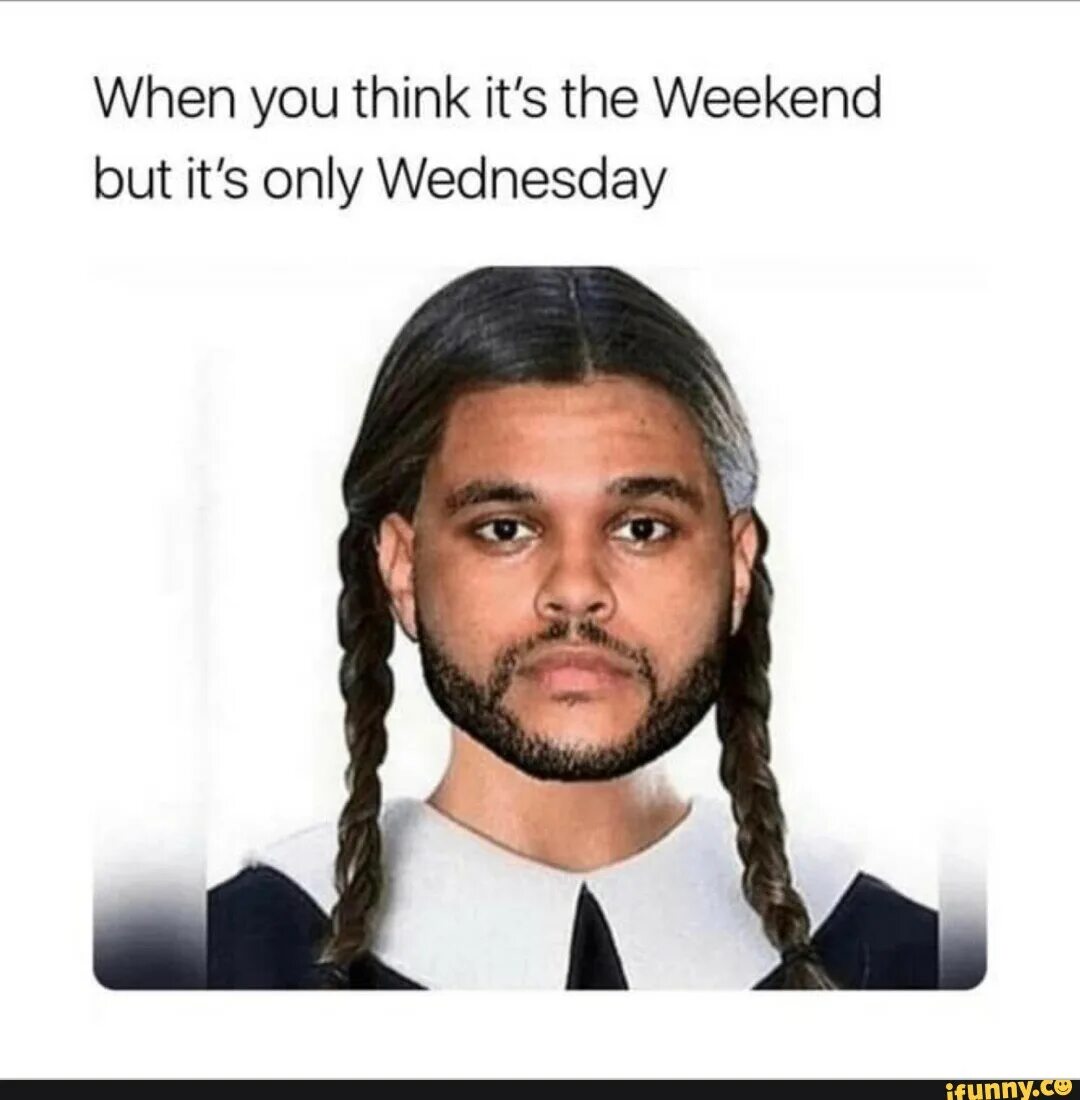 But it was a. Weekend wednesday. викенд мем. the weeknd мем. when you think its weekend but its only wednesday.
