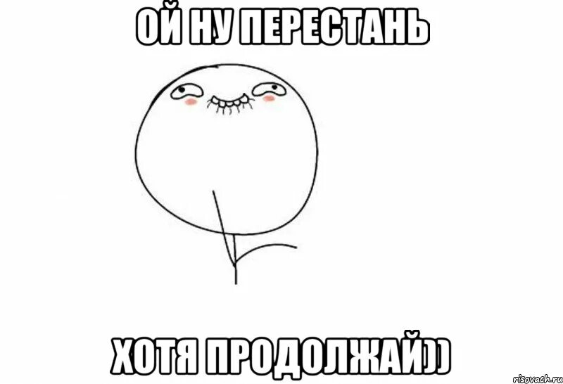 Ну признай. Ой ну прекрати продолжай Мем. Перестань продолжай Мем. Ой ну перестань Мем. Ну перестань хотя продолжай.