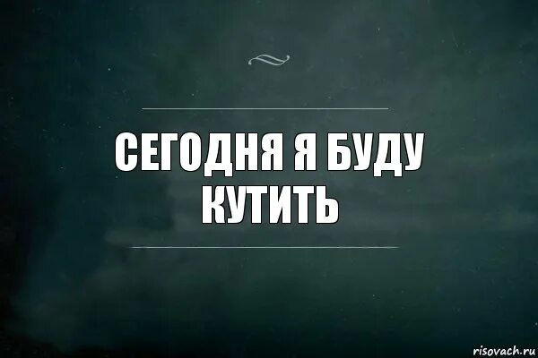 Сегодня буду кутить. Я буду кутить. Сегодня будем кутить. Я буду кутить весело.