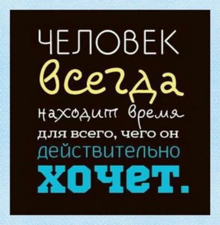 Действительно хочется. Человек всегда найдет время. Человек находит время для всего чего действительно хочет. Человек всегда находит время для всего что он действительно хочет. Человек всегда находит время на то что он действительно хочет.