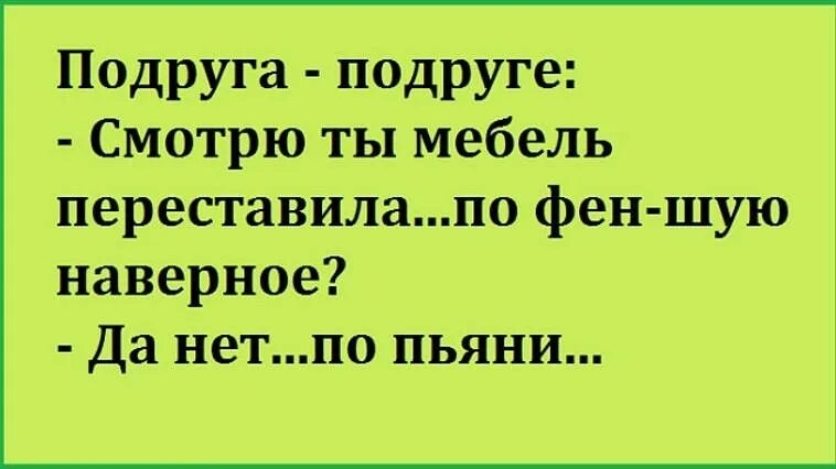 Давай сделаем перестановку. По фен шую по пьяни. Смотрю ты мебель переставила по фен шую. Ты мебель переставила по фен шую? Да нет, по пьяни. Анекдот про мебель по фен шую.