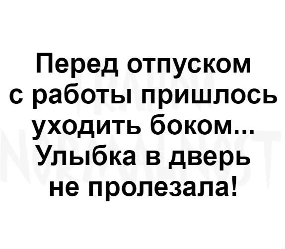 С работы пришлось уходить боком. Перед отпуском с работы пришлось уходить боком. Перед отпуском с работы пришлось уходить боком улыбка. С работы уходила боком улыбка в дверь не пролезала. Деньги перед отпуском когда приходят