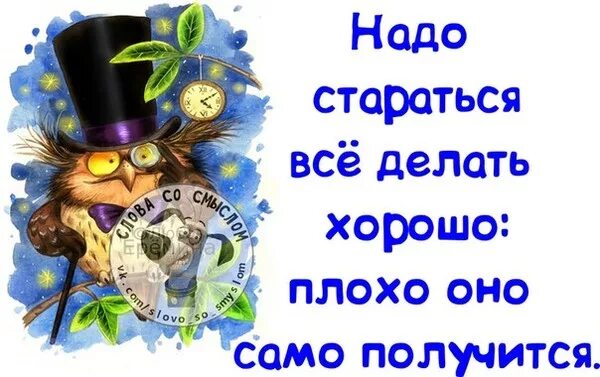 Надо стараться все делать хорошо плохо оно само получится. Надо стараться. Делай хорошо плохо само получится. Должна стараться.