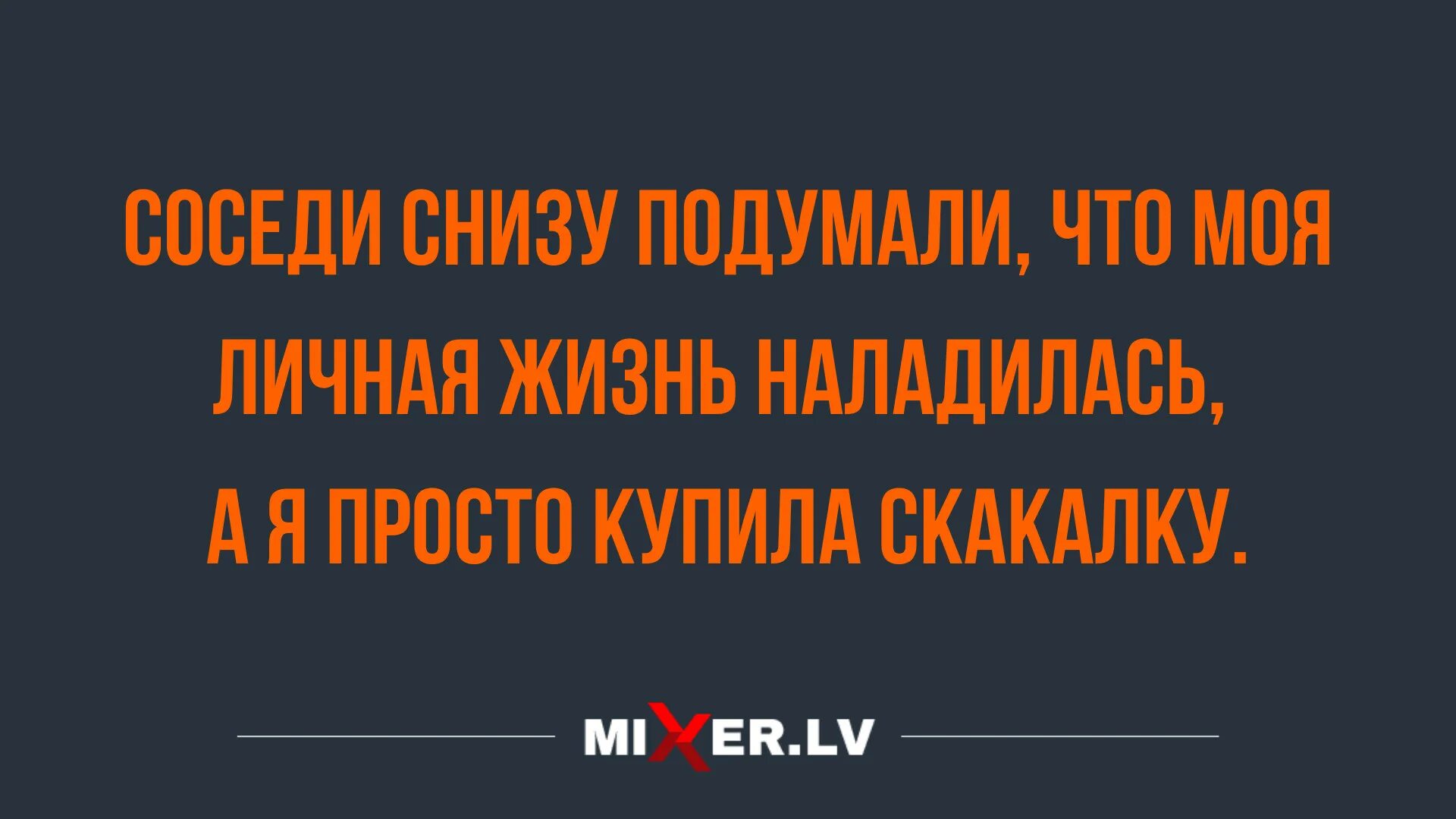 Жизнь налаживается. А жизнь то налаживается анекдот. Соседи думали я мужа завёлся, а я скакалочку купила. Соседи снизу форум