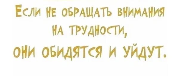 Если не обращать внимание на трудности они обидятся и уйдут. Если не обращать внимания на трудности. Если не обращать на трудности они обидятся и уйдут. А если не обращать внимание на проблемы они обидятся и уйдут?. Будь проще не обращай внимание