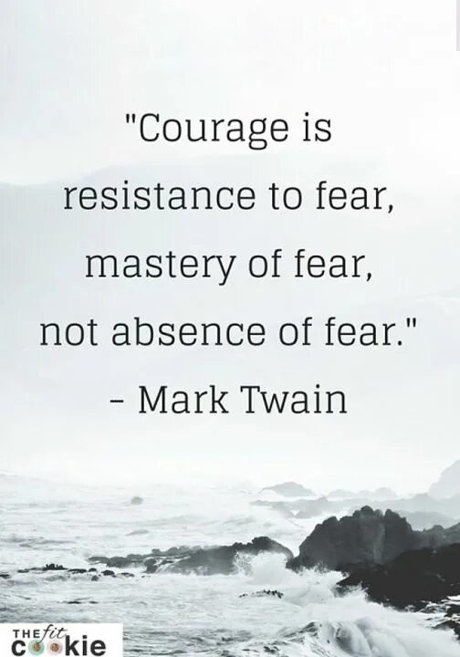 Courage is found. Courage is not the absence of fear. it&#039;s when you&#039;re scared, but you do it anyway.