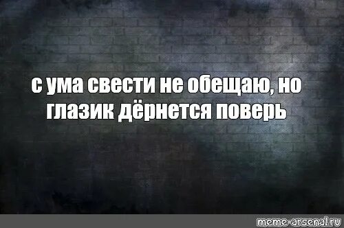 С ума свести не обещаю но глазик дернется поверь. С ума свести не обещаю. С ума свести не обещаю но глазик дернется поверь картинки. Сводит с ума.