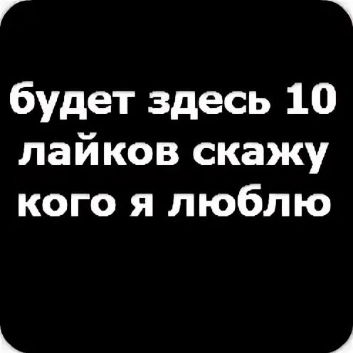 10 Лайков и я скажу кого люблю. 15 Лайков и я скажу кого люблю. Если будет 10 лайков скажу кого люблю. Если тут будет 15 лайков я скажу кого люблю. Скажи в натуре