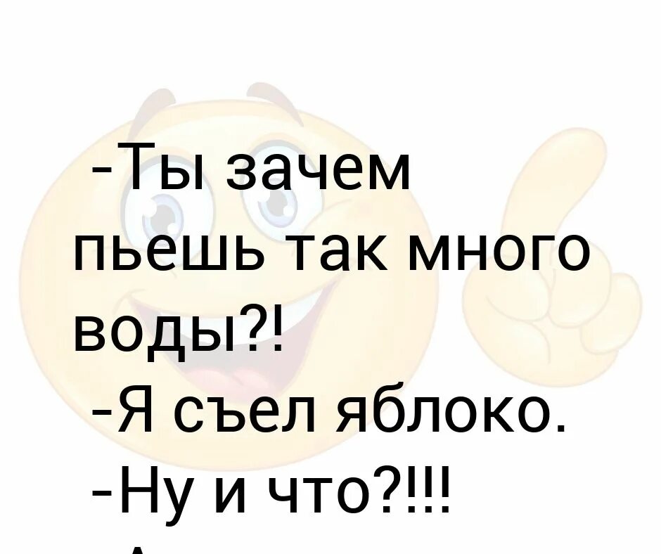 А ты съел яблоко. Ты пьешь. Нафиг пить. Зачем пить столько