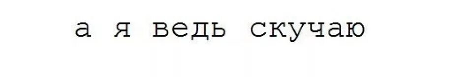 А Я ведь скучаю. Я все равно скучаю. Да я скучаю несмотря на отсутствие внимания. Я всё равно скучаю по тебе.