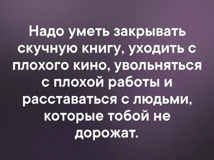 Надо уметь закрывать скучную книгу, уходить с плохого кино, увольняться .....