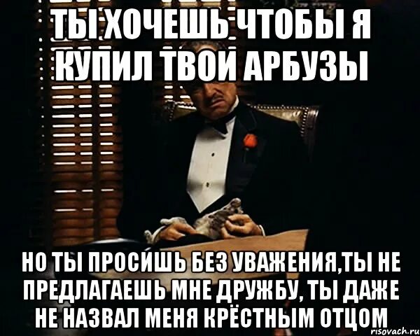 Ты просишь без уважения крестный отец. Зачем мне твои арбузы Мем. Ты просишь меня о дружбе. Ты просишь без уважения без текста. Скажи арбуз твой папа и другие