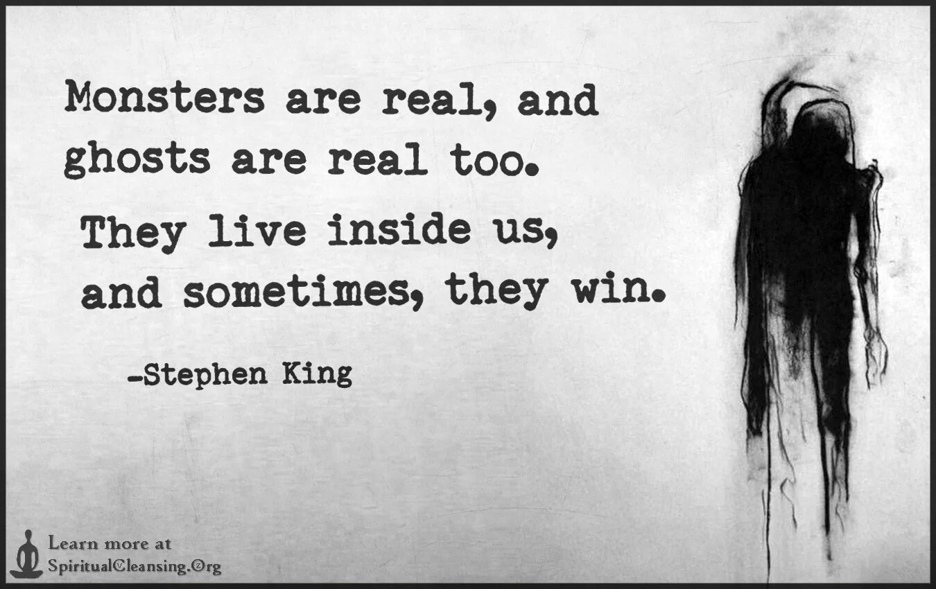 They lived long and life. Monsters are real, and Ghosts are real too. They Live inside us, and sometimes, they win.. Ghosts are real. Monsters are real, Ghosts too. They Live inside of us and sometimes they take over." - Stephen King.