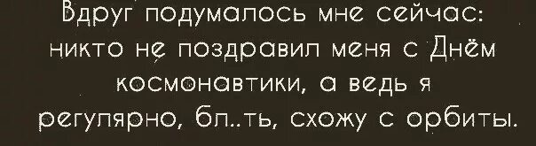 Поздравлять никого не будем. Почему меня никто не поздравляет с днем космонавтики. Почему меня никто не поздравляет с днем космонавтики ведь. Никто не поздравил меня с днем космонавтики а ведь я. А ведь я регулярно схожу с орбиты.