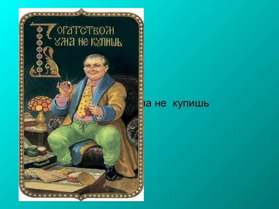 Ума не приложу значение. Богатством ума не купишь. ум и богатство. богатством ума не купишь пословица. ум не купишь.