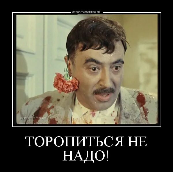 Стих надо жить. Всему своё время цитаты. Белая горячка кавказская пленница. Спешить не следует. Не надо торопиться торопиться не надо.