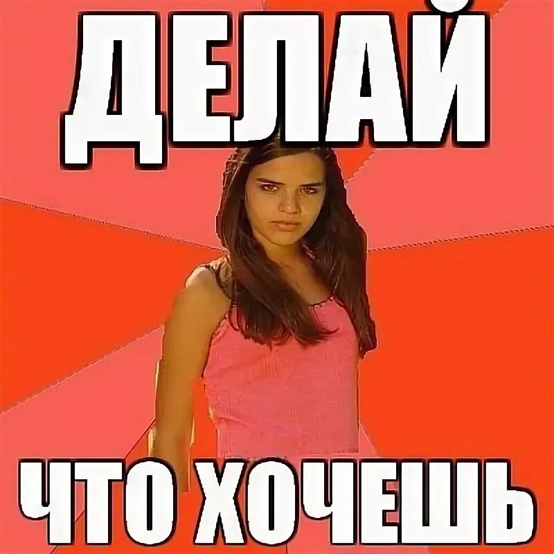 Делай че хочешь. Делай что хочешь. типичная баба. типичная девушка мем. мемы про делай что хочешь.