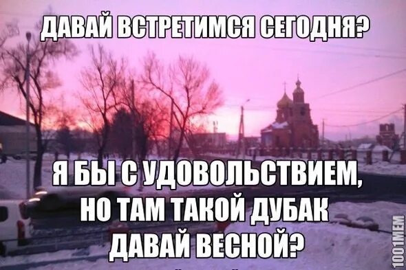 Там сейчас прохладно. Давай сегодня встретимся. Сегодня холодно. Увидимся весной. Увидимся летом.