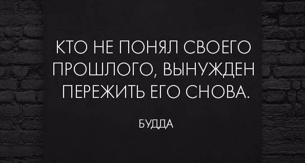 Все повторяется вновь. Кто не понял своего прошлого вынужден. Кто оглядывается в прошлое не заслуживает будущего. Кто не понял своего прошлого вынужден пережить его снова Будда. Человек забывший свое прошлое.