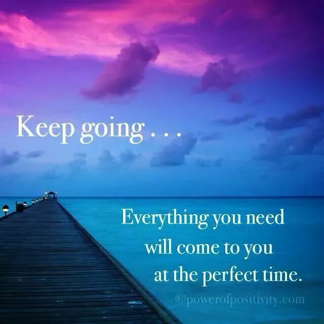 Everything goes well. Keep going. Keep going everything you need will come at the perfect time. Keep going everything you will need will come at a perfect time. Everything you go trou grows you.