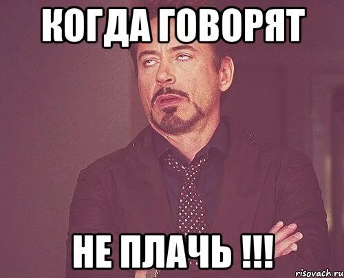 Не плачь я слезам не поверю. Не плачь картинки. когда говорят успокойся мем. непомню мем. не плакать мем.