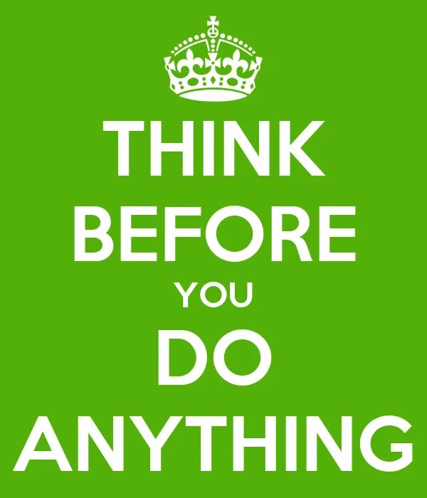 Do you do anything later. Think before. think before you do. before thinking. think before buy.