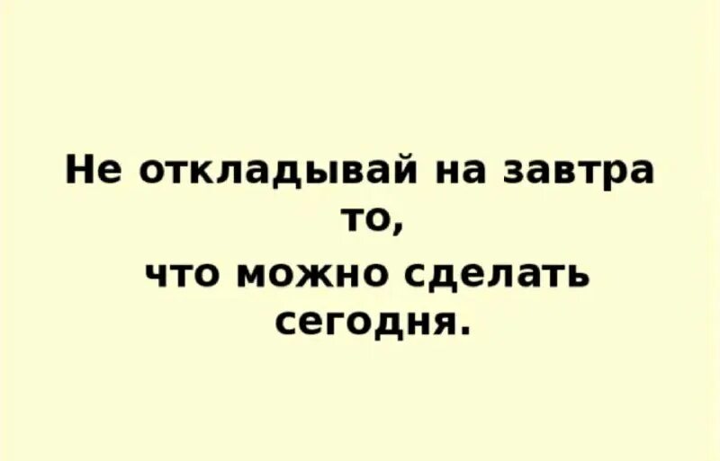 Не откоадывай насзавтра. Кофе делать глупости. Делай что сможешь. Делай что сможешь. Пора начинать.