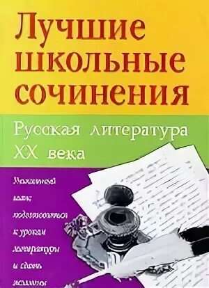 Лучшие школьные произведения. Лучшие школьные сочинения. Лучшие школьные сочинения: русская литература XX века.. Книги сочинения для школьников. Лучшие школьные сочинения: русская литература XX века. Москва.