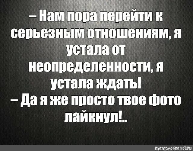 Говорит что не готов к отношениям. Нам пора перейти к серьезным отношениям. Готова к серьезным отношениям. Устала от неопределенности. Я устал от неопределенности.